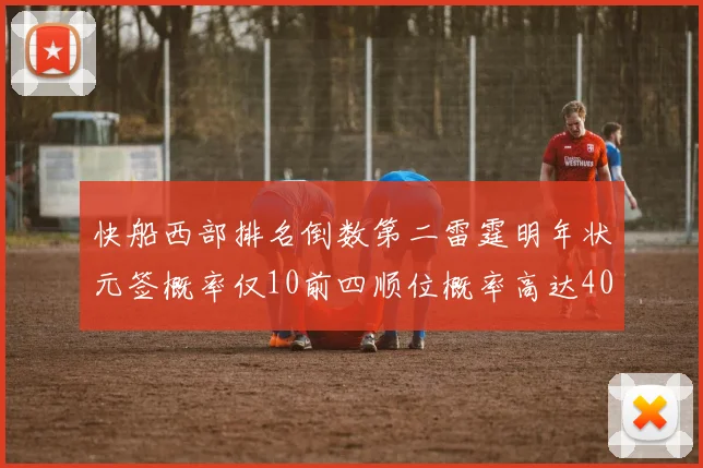 快船西部排名倒数第二雷霆明年状元签概率仅10前四顺位概率高达40