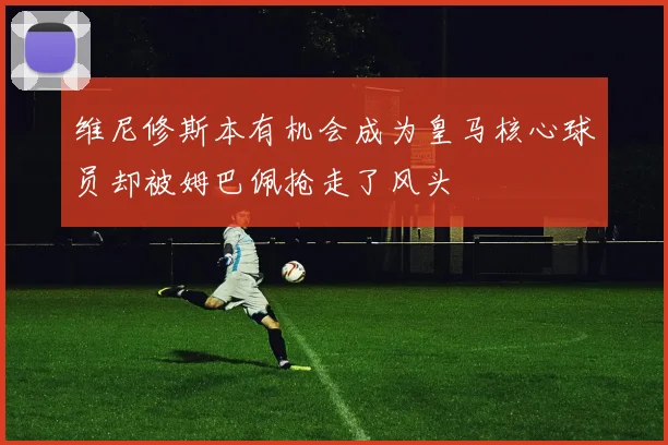 维尼修斯本有机会成为皇马核心球员却被姆巴佩抢走了风头