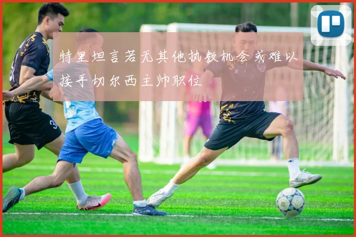 特里坦言若无其他执教机会或难以接手切尔西主帅职位