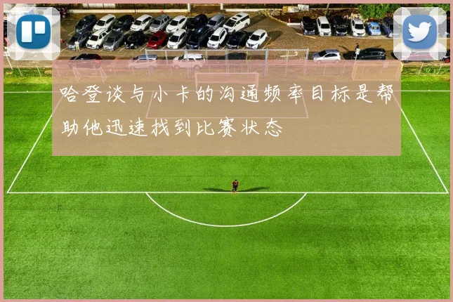 哈登谈与小卡的沟通频率目标是帮助他迅速找到比赛状态