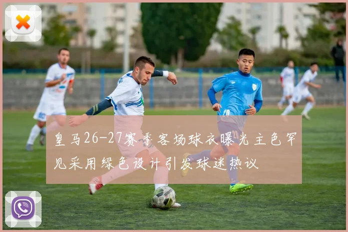 皇马26-27赛季客场球衣曝光主色罕见采用绿色设计引发球迷热议
