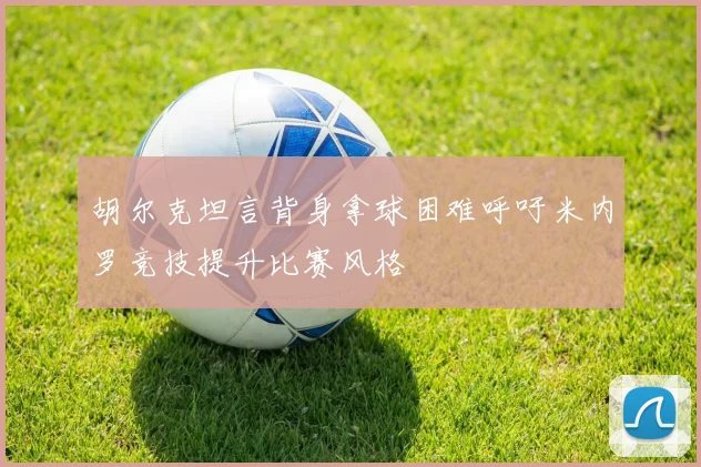胡尔克坦言背身拿球困难呼吁米内罗竞技提升比赛风格