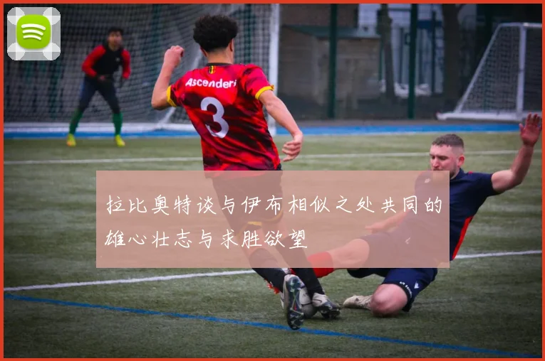 拉比奥特谈与伊布相似之处共同的雄心壮志与求胜欲望
