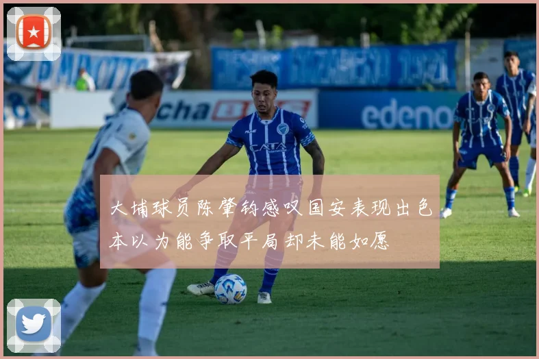 大埔球员陈肇钧感叹国安表现出色本以为能争取平局却未能如愿