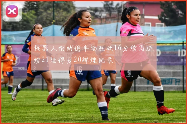 机器人伦纳德半场狂砍16分续写连续21场得分20辉煌纪录