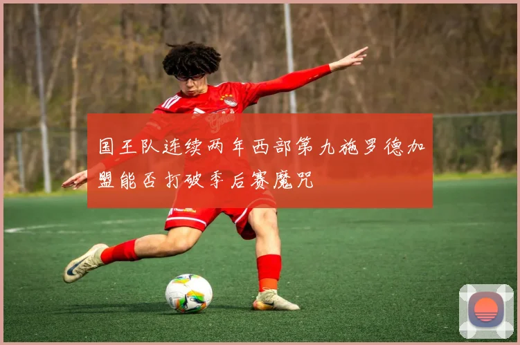 国王队连续两年西部第九施罗德加盟能否打破季后赛魔咒