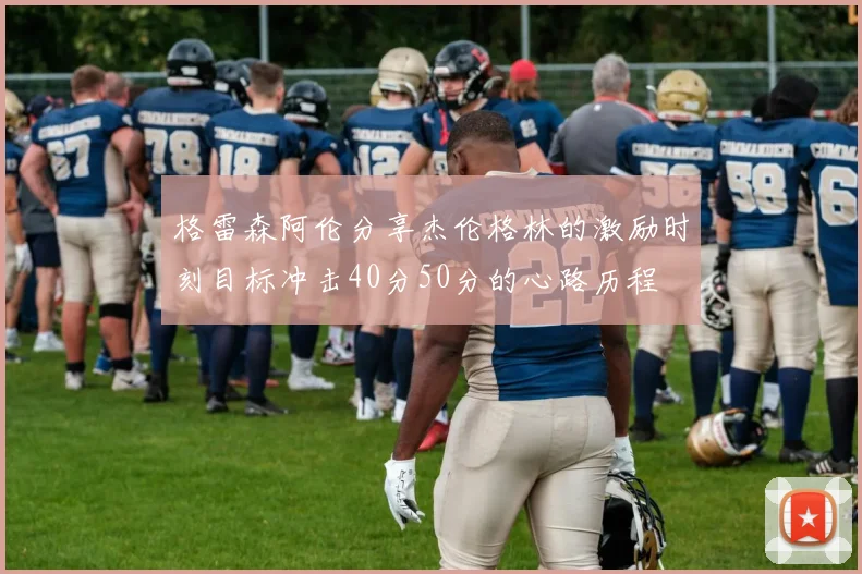 格雷森阿伦分享杰伦格林的激励时刻目标冲击40分50分的心路历程