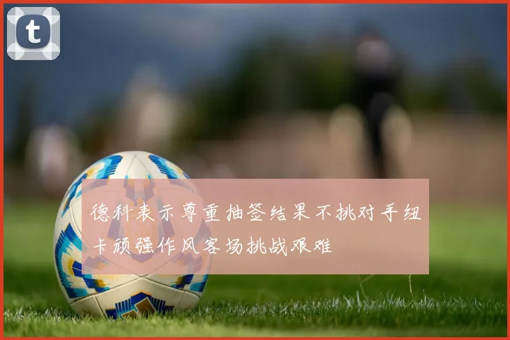 德科表示尊重抽签结果不挑对手纽卡顽强作风客场挑战艰难