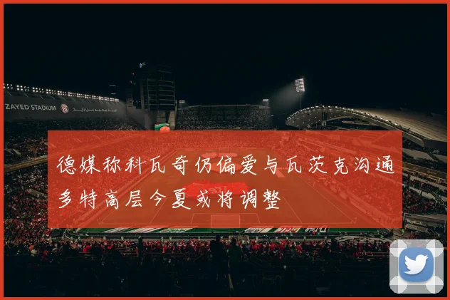 德媒称科瓦奇仍偏爱与瓦茨克沟通多特高层今夏或将调整