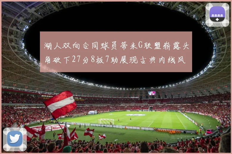 湖人双向合同球员蒂米G联盟崭露头角砍下27分8板7助展现古典内线风采