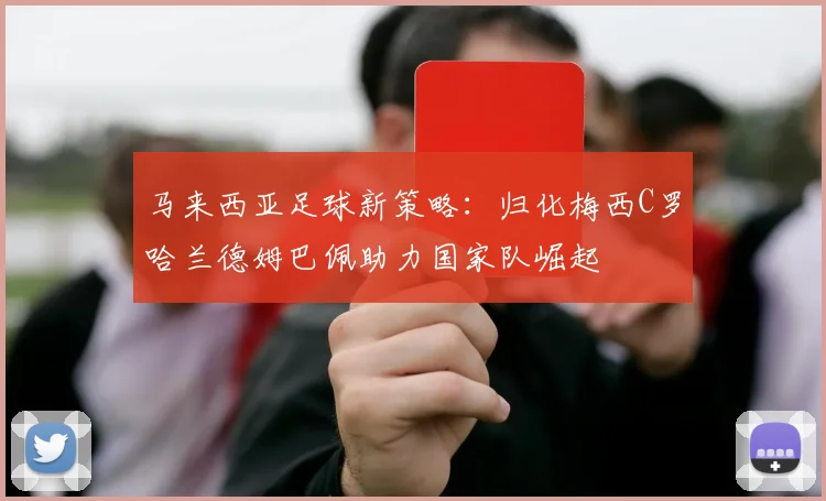 马来西亚足球新策略：归化梅西C罗哈兰德姆巴佩助力国家队崛起