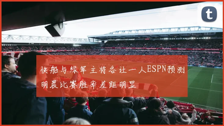 快船与绿军主将各让一人ESPN预测明晨比赛胜率差距明显