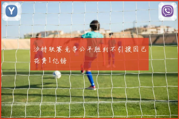 沙特联赛竞争公平胜利不引援因已花费1亿镑