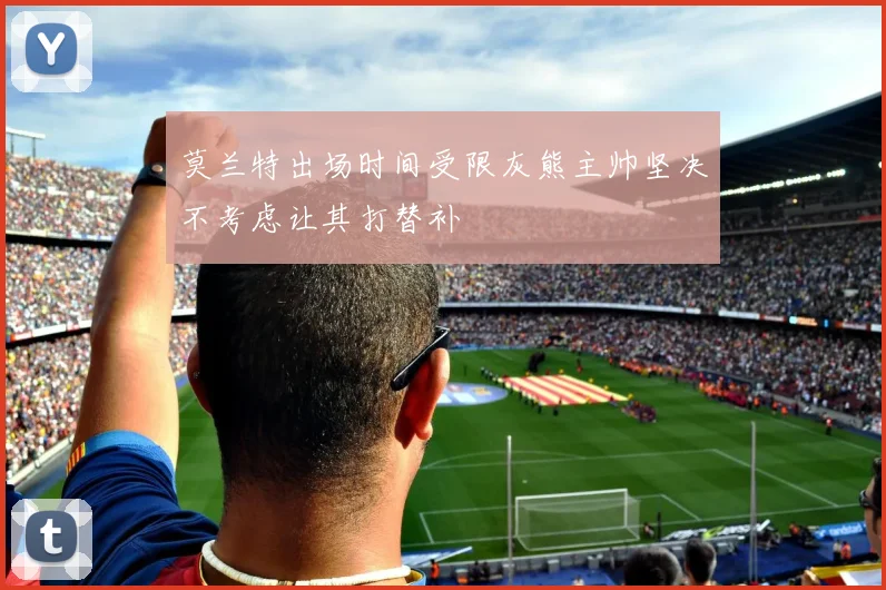莫兰特出场时间受限灰熊主帅坚决不考虑让其打替补