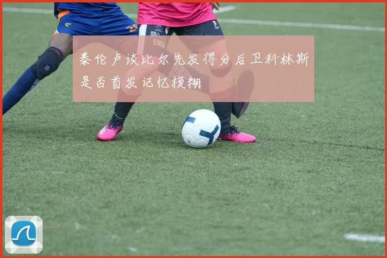 泰伦卢谈比尔先发得分后卫科林斯是否首发记忆模糊