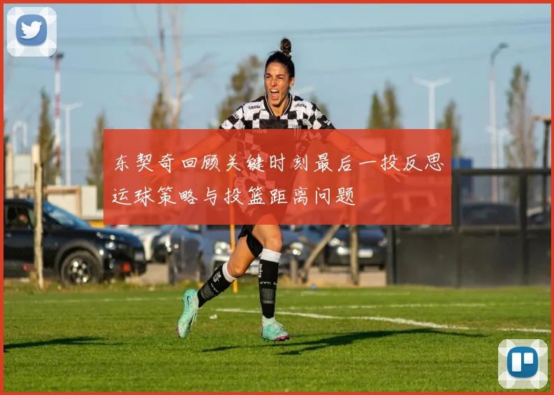 东契奇回顾关键时刻最后一投反思运球策略与投篮距离问题
