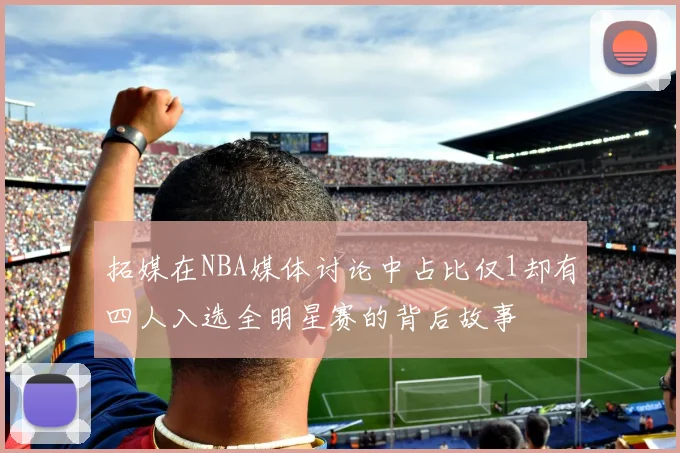 拓媒在NBA媒体讨论中占比仅1却有四人入选全明星赛的背后故事