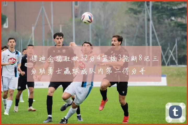 穆迪全场狂砍32分4篮板3抢断8记三分助勇士赢球成队内第二得分手