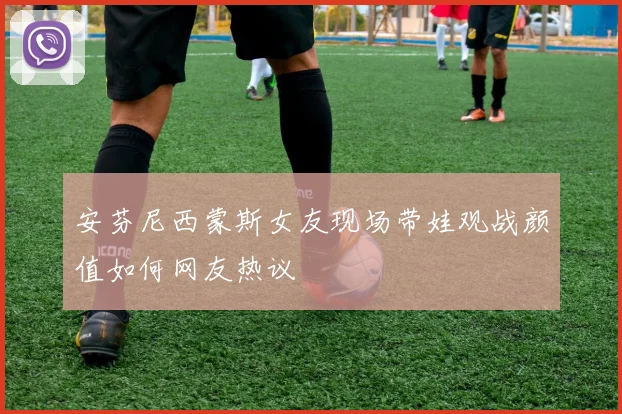安芬尼西蒙斯女友现场带娃观战颜值如何网友热议