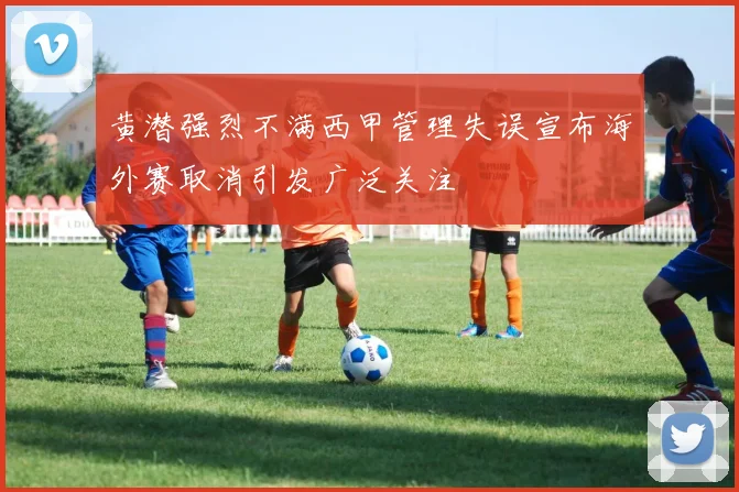 黄潜强烈不满西甲管理失误宣布海外赛取消引发广泛关注