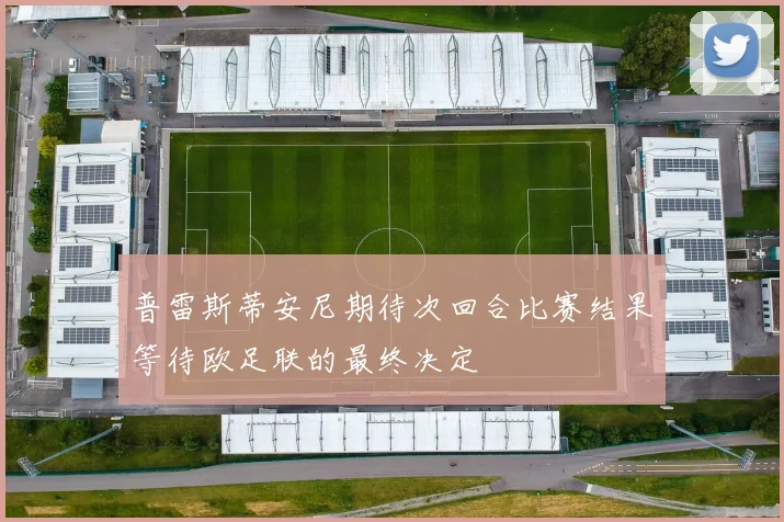普雷斯蒂安尼期待次回合比赛结果等待欧足联的最终决定