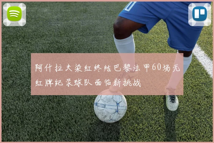 阿什拉夫染红终结巴黎法甲60场无红牌纪录球队面临新挑战