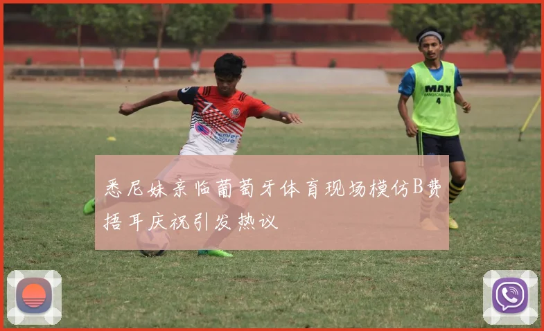 悉尼妹亲临葡萄牙体育现场模仿B费捂耳庆祝引发热议
