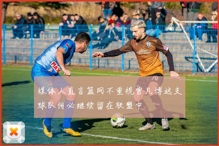 媒体人直言篮网不重视曾凡博这支球队何必继续留在联盟中