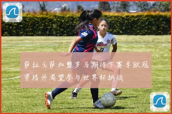 萨拉戈萨加盟罗马期待下赛季欧冠资格并渴望参与世界杯挑战