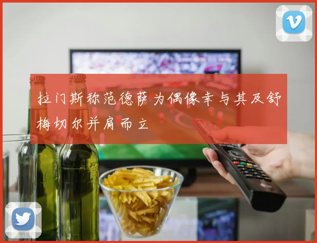 拉门斯称范德萨为偶像幸与其及舒梅切尔并肩而立