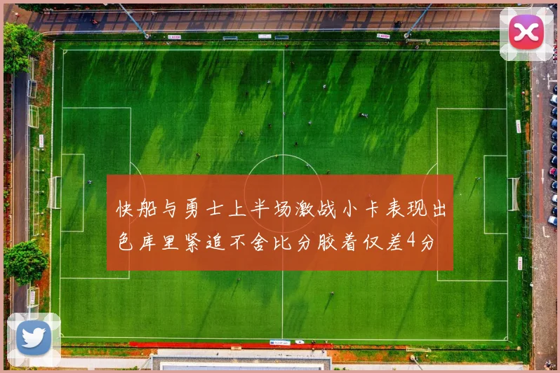 快船与勇士上半场激战小卡表现出色库里紧追不舍比分胶着仅差4分