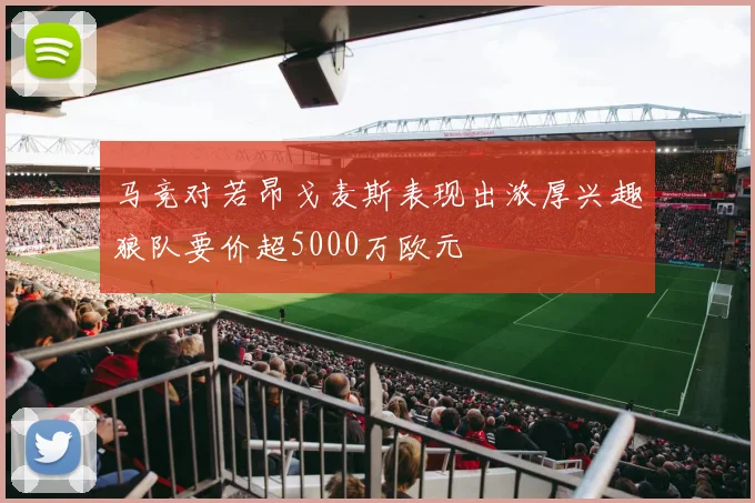 马竞对若昂戈麦斯表现出浓厚兴趣狼队要价超5000万欧元