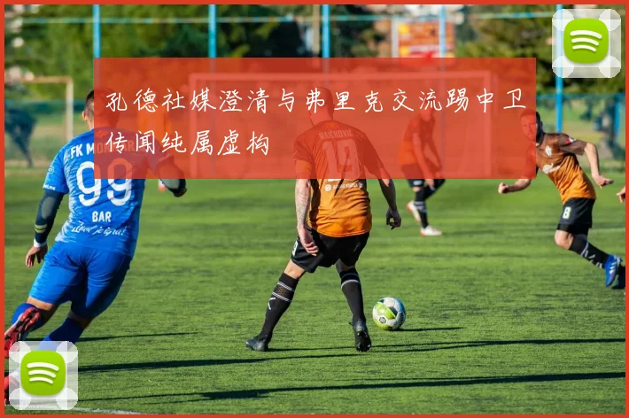 孔德社媒澄清与弗里克交流踢中卫传闻纯属虚构