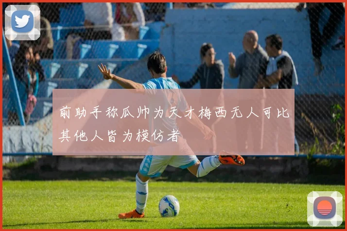 前助手称瓜帅为天才梅西无人可比其他人皆为模仿者