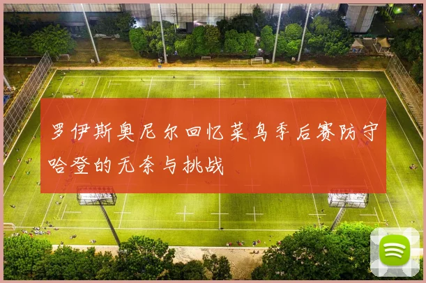 罗伊斯奥尼尔回忆菜鸟季后赛防守哈登的无奈与挑战