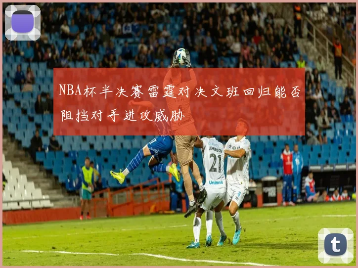 NBA杯半决赛雷霆对决文班回归能否阻挡对手进攻威胁