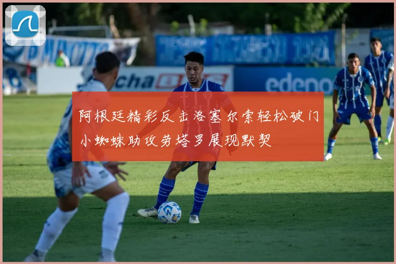 阿根廷精彩反击洛塞尔索轻松破门小蜘蛛助攻劳塔罗展现默契