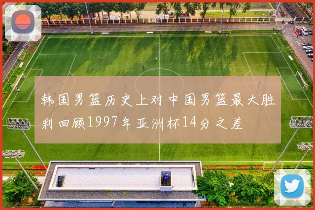 韩国男篮历史上对中国男篮最大胜利回顾1997年亚洲杯14分之差