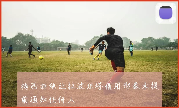 梅西拒绝让拉波尔塔借用形象未提前通知任何人